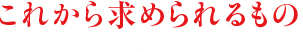 これから求められるもの