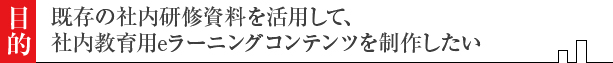 既存の社内研修資料を活用して、社内教育用eラーニングコンテンツを制作したい