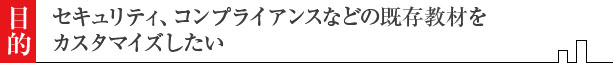 セキュリティ、コンプライアンスなどの既存教材をカスタマイズしたい