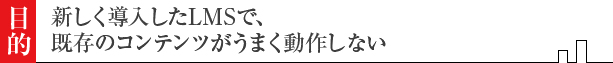 新しく導入したLMSで既存のコンテンツがうまく動作しない