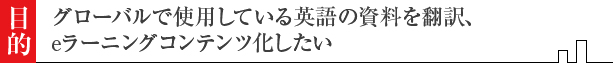 グローバルで使用している英語の資料を翻訳、eラーニングコンテンツ化したい