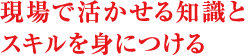 現場で活かせるスキルを身につける